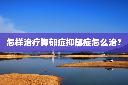 怎样治疗抑郁症抑郁症怎么治？
