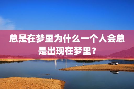 总是在梦里为什么一个人会总是出现在梦里？