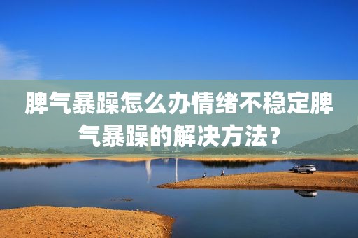 脾气暴躁怎么办情绪不稳定脾气暴躁的解决方法？