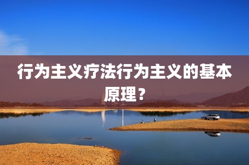 行为主义疗法行为主义的基本原理？