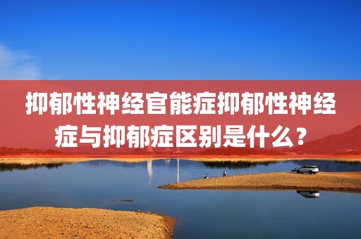 抑郁性神经官能症抑郁性神经症与抑郁症区别是什么？