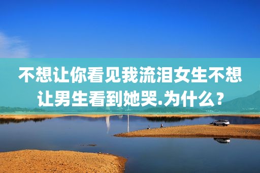 不想让你看见我流泪女生不想让男生看到她哭.为什么？