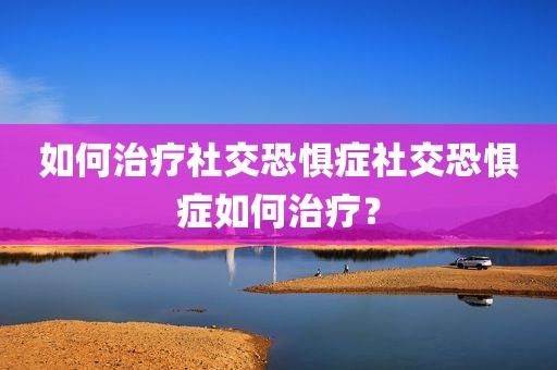 如何治疗社交恐惧症社交恐惧症如何治疗？