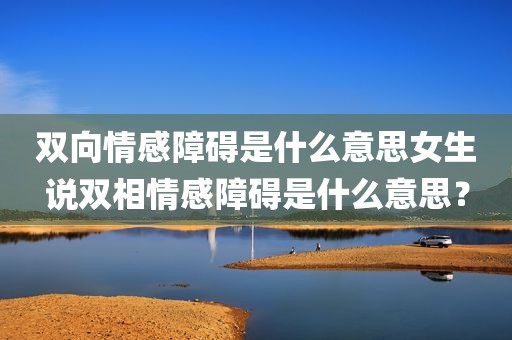 双向情感障碍是什么意思女生说双相情感障碍是什么意思？