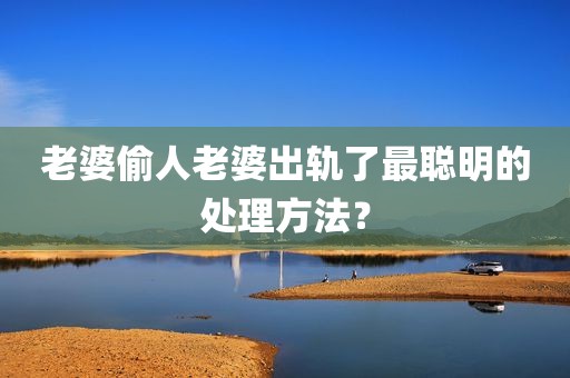 老婆偷人老婆出轨了最聪明的处理方法？