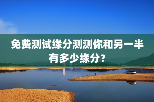 免费测试缘分测测你和另一半有多少缘分？
