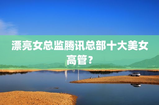 漂亮女总监腾讯总部十大美女高管？