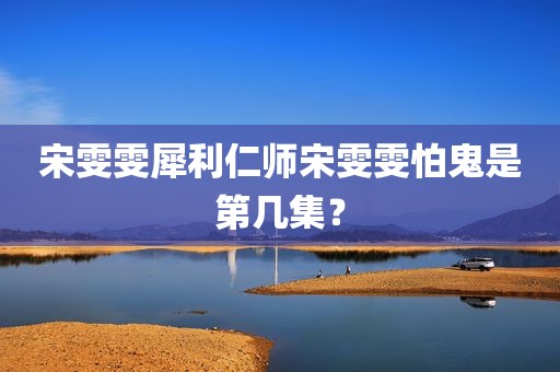 宋雯雯犀利仁师宋雯雯怕鬼是第几集？