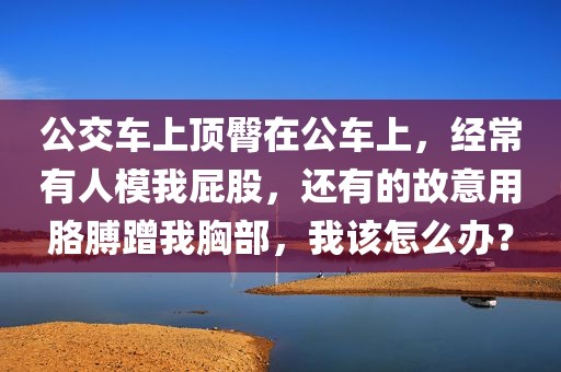 公交车上顶臀在公车上，经常有人模我屁股，还有的故意用胳膊蹭我胸部，我该怎么办？