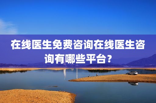 在线医生免费咨询在线医生咨询有哪些平台？
