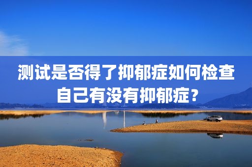 测试是否得了抑郁症如何检查自己有没有抑郁症？