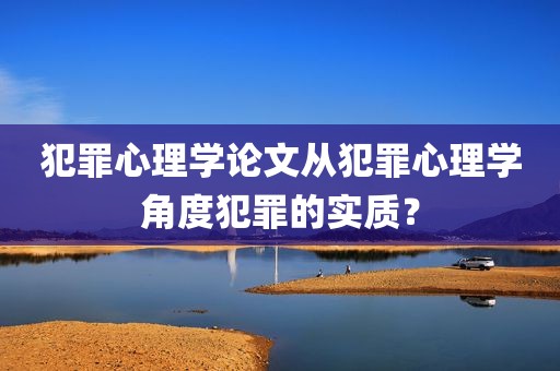 犯罪心理学论文从犯罪心理学角度犯罪的实质？