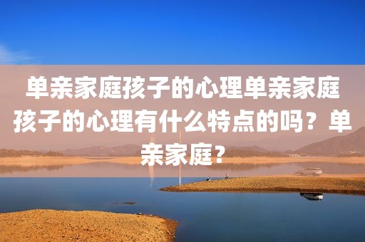 单亲家庭孩子的心理单亲家庭孩子的心理有什么特点的吗？单亲家庭？