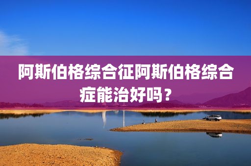 阿斯伯格综合征阿斯伯格综合症能治好吗？