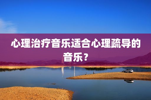 心理治疗音乐适合心理疏导的音乐？