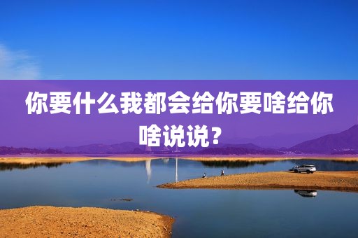 你要什么我都会给你要啥给你啥说说？