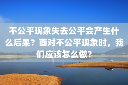 不公平现象失去公平会产生什么后果？面对不公平现象时，我们应该怎么做？