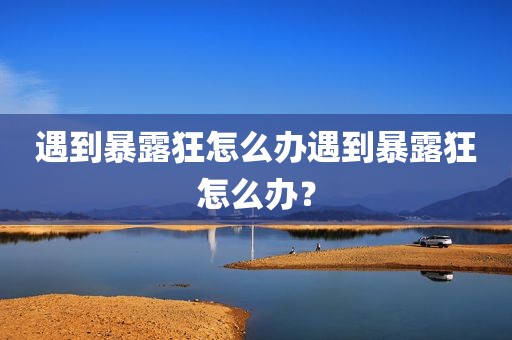 遇到暴露狂怎么办遇到暴露狂怎么办？