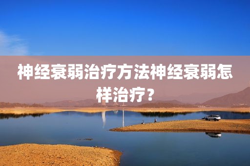 神经衰弱治疗方法神经衰弱怎样治疗？