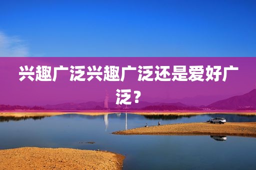 兴趣广泛兴趣广泛还是爱好广泛？