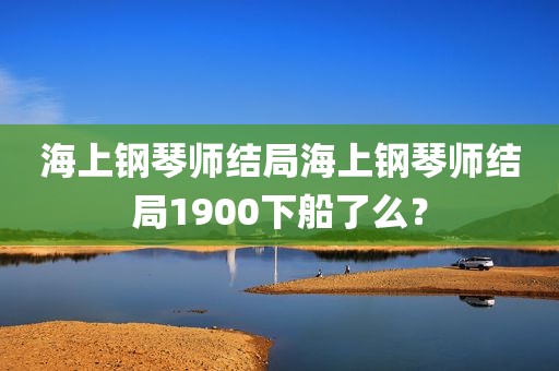 海上钢琴师结局海上钢琴师结局1900下船了么？