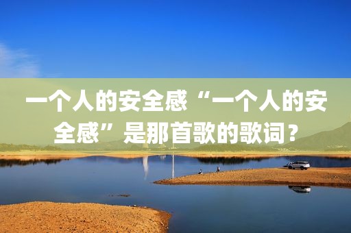 一个人的安全感“一个人的安全感”是那首歌的歌词？