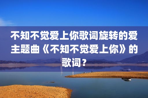不知不觉爱上你歌词旋转的爱主题曲《不知不觉爱上你》的歌词？