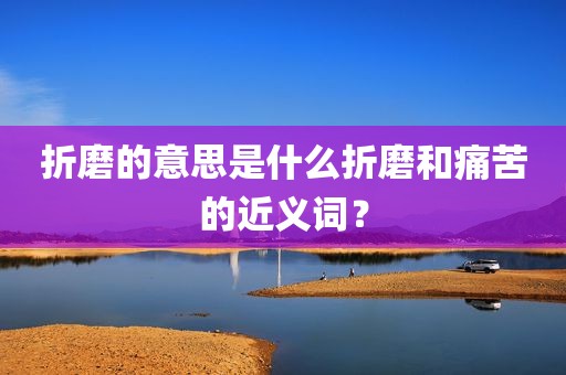 折磨的意思是什么折磨和痛苦的近义词？