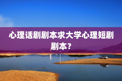 心理话剧剧本求大学心理短剧剧本？