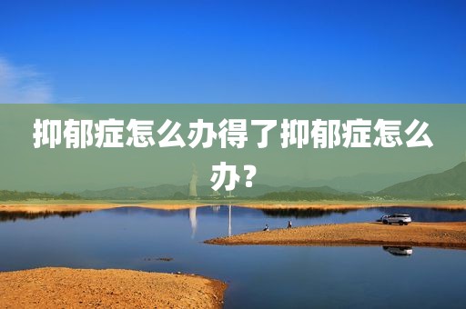 抑郁症怎么办得了抑郁症怎么办？