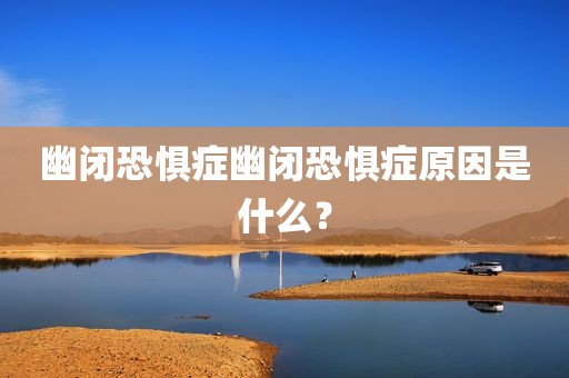 幽闭恐惧症幽闭恐惧症原因是什么？