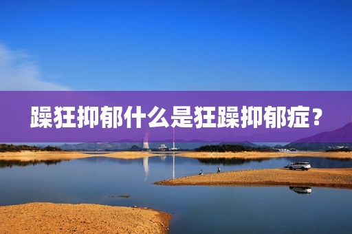 躁狂抑郁什么是狂躁抑郁症？
