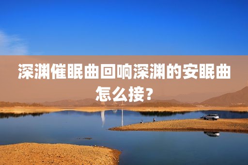 深渊催眠曲回响深渊的安眠曲怎么接？