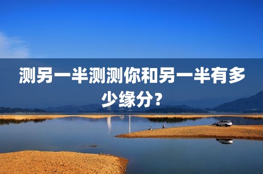 测另一半测测你和另一半有多少缘分？