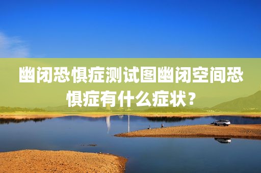 幽闭恐惧症测试图幽闭空间恐惧症有什么症状？