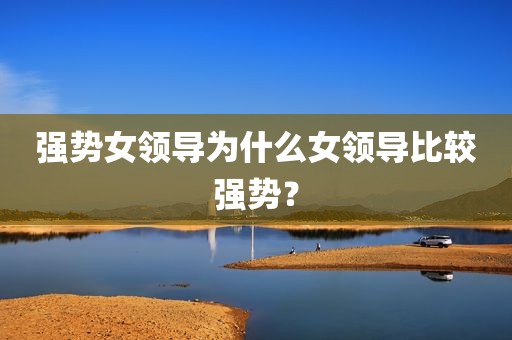 强势女领导为什么女领导比较强势？