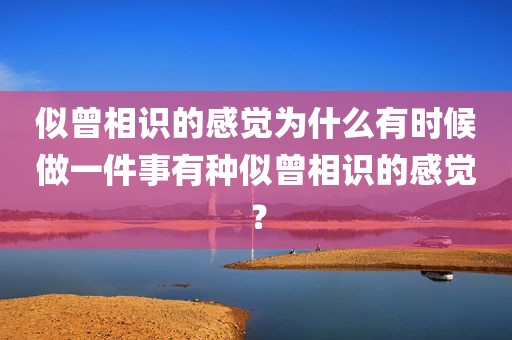 似曾相识的感觉为什么有时候做一件事有种似曾相识的感觉？