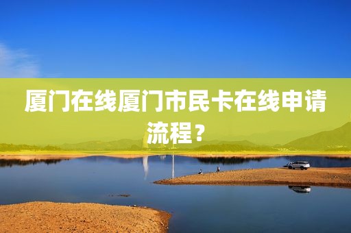 厦门在线厦门市民卡在线申请流程？