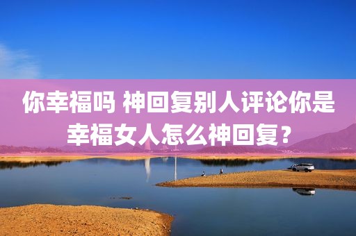 你幸福吗 神回复别人评论你是幸福女人怎么神回复？