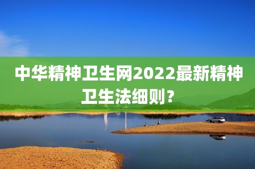 中华精神卫生网2022最新精神卫生法细则？