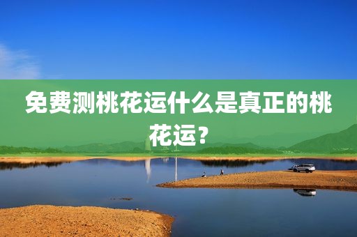 免费测桃花运什么是真正的桃花运？
