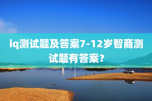 iq测试题及答案7-12岁智商测试题有答案？