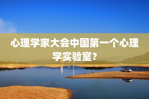 心理学家大会中国第一个心理学实验室？