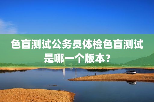 色盲测试公务员体检色盲测试是哪一个版本？