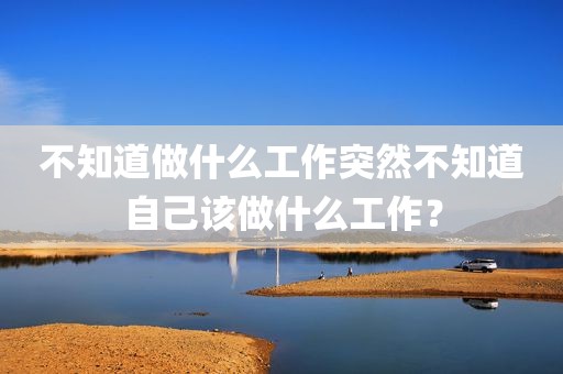 不知道做什么工作突然不知道自己该做什么工作？