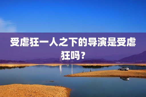 受虐狂一人之下的导演是受虐狂吗？