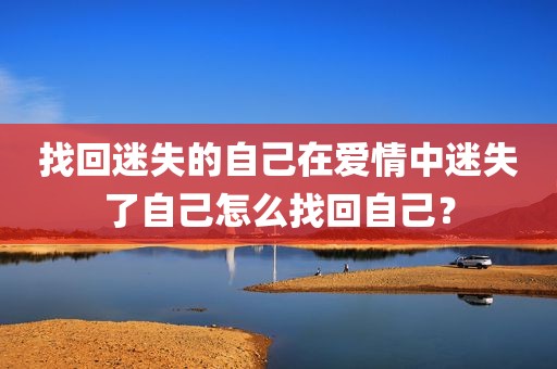 找回迷失的自己在爱情中迷失了自己怎么找回自己？