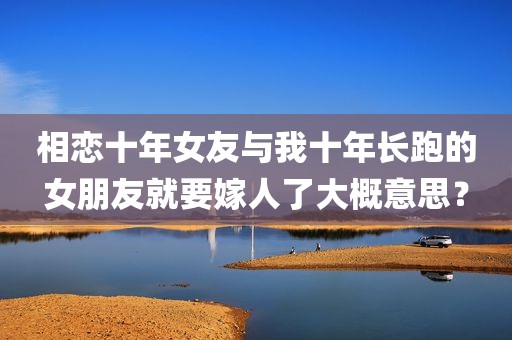 相恋十年女友与我十年长跑的女朋友就要嫁人了大概意思？