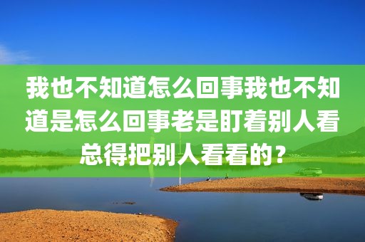 我也不知道怎么回事我也不知道是怎么回事老是盯着别人看总得把别人看看的？