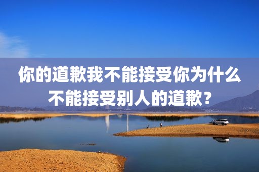 你的道歉我不能接受你为什么不能接受别人的道歉？